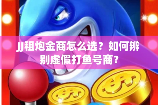 JJ租炮金商怎么选？如何辨别虚假打鱼号商？